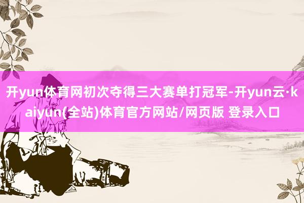 开yun体育网初次夺得三大赛单打冠军-开yun云·kaiyun(全站)体育官方网站/网页版 登录入口
