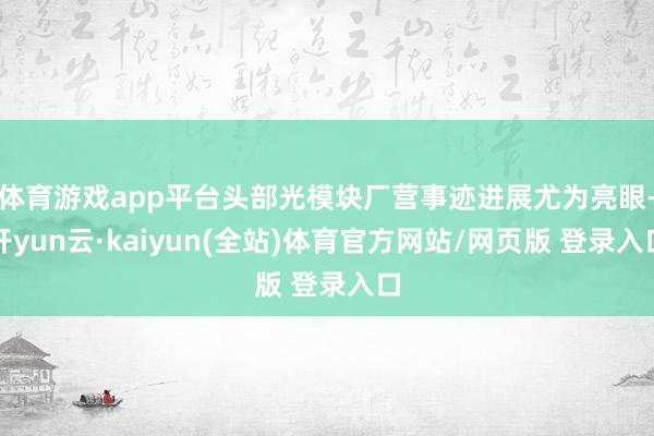 体育游戏app平台头部光模块厂营事迹进展尤为亮眼-开yun云·kaiyun(全站)体育官方网站/网页版 登录入口