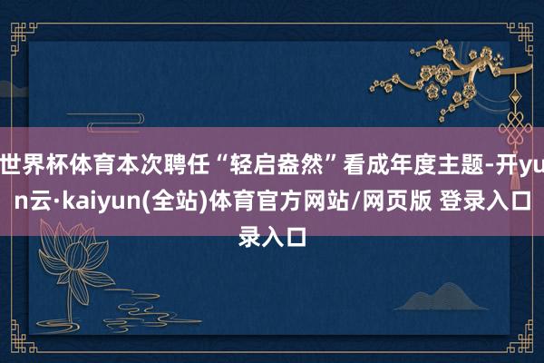 世界杯体育本次聘任“轻启盎然”看成年度主题-开yun云·kaiyun(全站)体育官方网站/网页版 登录入口