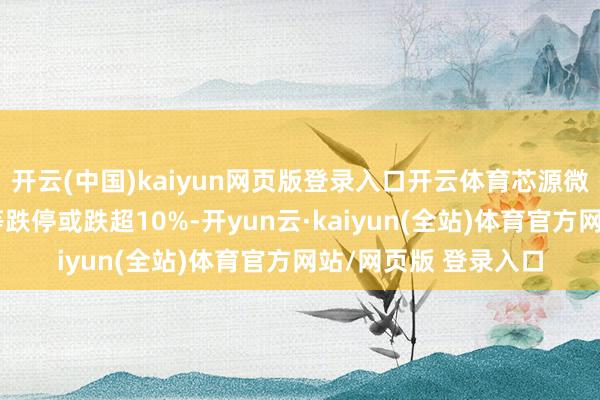 开云(中国)kaiyun网页版登录入口开云体育芯源微、燕东微、金海通等跌停或跌超10%-开yun云·kaiyun(全站)体育官方网站/网页版 登录入口
