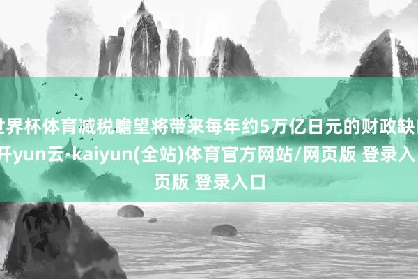 世界杯体育减税瞻望将带来每年约5万亿日元的财政缺口-开yun云·kaiyun(全站)体育官方网站/网页版 登录入口