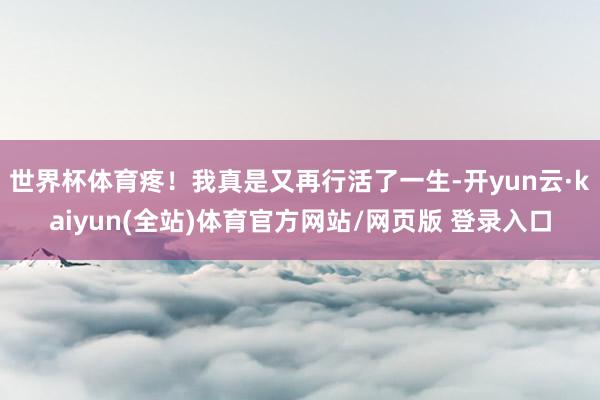 世界杯体育疼！我真是又再行活了一生-开yun云·kaiyun(全站)体育官方网站/网页版 登录入口