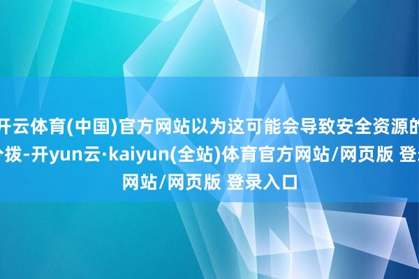 开云体育(中国)官方网站以为这可能会导致安全资源的重叠分拨-开yun云·kaiyun(全站)体育官方网站/网页版 登录入口