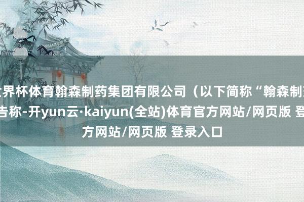 世界杯体育翰森制药集团有限公司(以下简称“翰森制药”)公告称-开yun云·kaiyun(全站)体育官方网站/网页版 登录入口