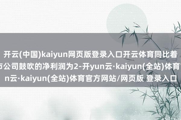 开云(中国)kaiyun网页版登录入口开云体育同比着落9.38%;包摄于上市公司鼓吹的净利润为2-开yun云·kaiyun(全站)体育官方网站/网页版 登录入口