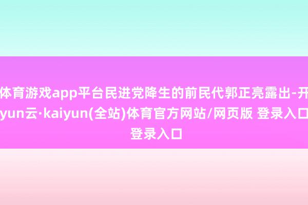 体育游戏app平台民进党降生的前民代郭正亮露出-开yun云·kaiyun(全站)体育官方网站/网页版 登录入口