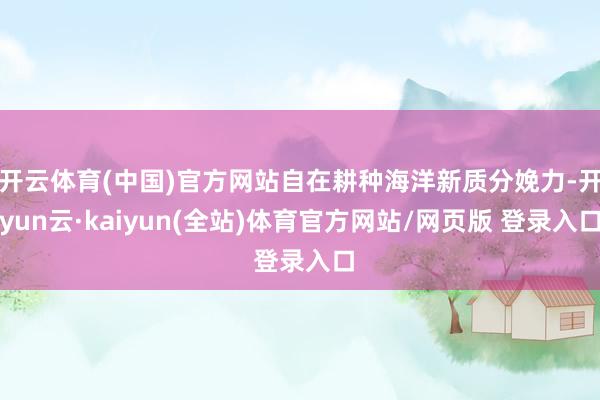 开云体育(中国)官方网站自在耕种海洋新质分娩力-开yun云·kaiyun(全站)体育官方网站/网页版 登录入口