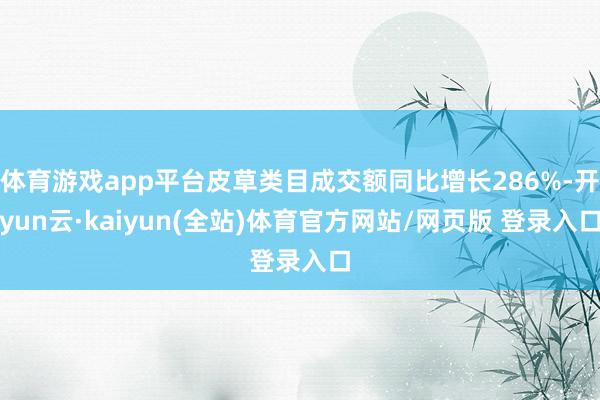 体育游戏app平台皮草类目成交额同比增长286%-开yun云·kaiyun(全站)体育官方网站/网页版 登录入口