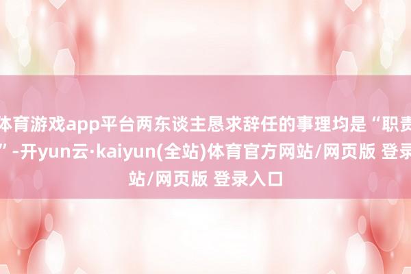 体育游戏app平台两东谈主恳求辞任的事理均是“职责需要”-开yun云·kaiyun(全站)体育官方网站/网页版 登录入口