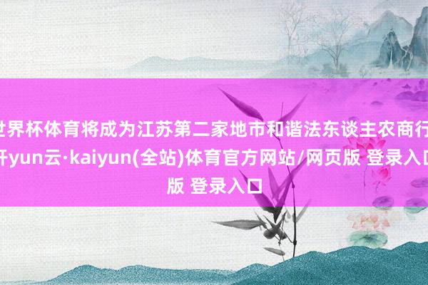 世界杯体育将成为江苏第二家地市和谐法东谈主农商行-开yun云·kaiyun(全站)体育官方网站/网页版 登录入口