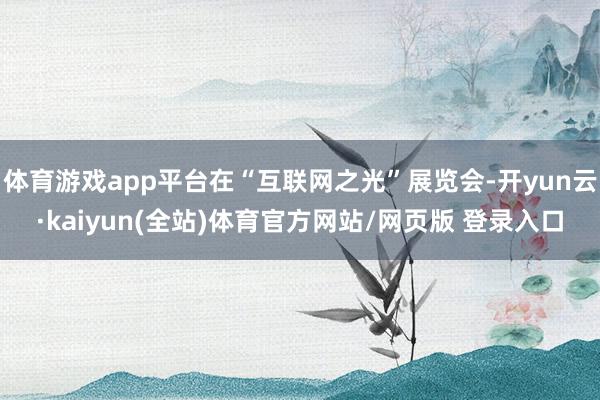 体育游戏app平台在“互联网之光”展览会-开yun云·kaiyun(全站)体育官方网站/网页版 登录入口