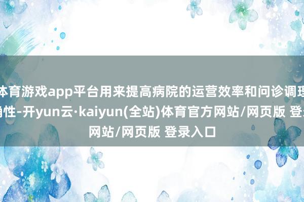 体育游戏app平台用来提高病院的运营效率和问诊调理的准确性-开yun云·kaiyun(全站)体育官方网站/网页版 登录入口