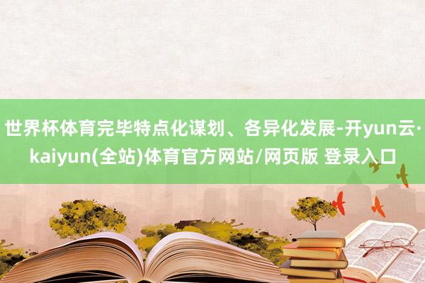 世界杯体育完毕特点化谋划、各异化发展-开yun云·kaiyun(全站)体育官方网站/网页版 登录入口