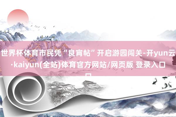 世界杯体育市民凭“良宵帖”开启游园闯关-开yun云·kaiyun(全站)体育官方网站/网页版 登录入口