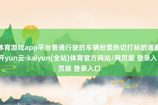 体育游戏app平台普通行驶的车辆纷繁热切打标的遁藏-开yun云·kaiyun(全站)体育官方网站/网页版 登录入口