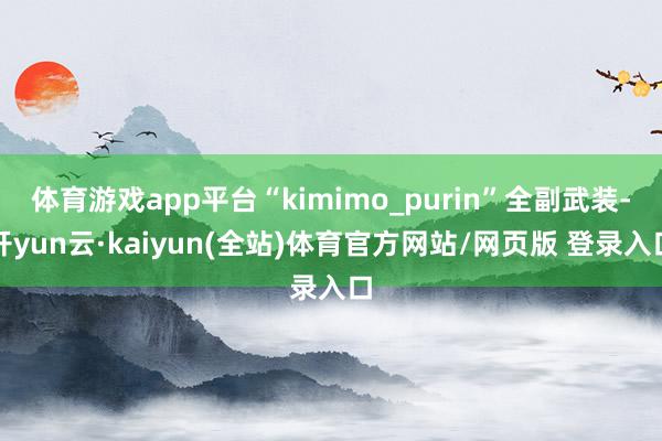 体育游戏app平台“kimimo_purin”全副武装-开yun云·kaiyun(全站)体育官方网站/网页版 登录入口
