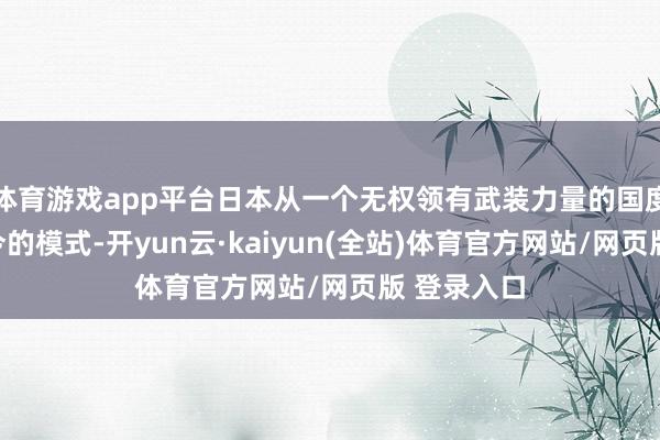 体育游戏app平台日本从一个无权领有武装力量的国度形成了如今的模式-开yun云·kaiyun(全站)体育官方网站/网页版 登录入口
