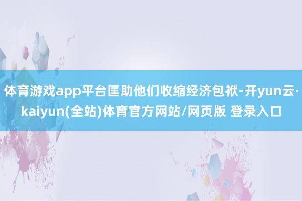 体育游戏app平台匡助他们收缩经济包袱-开yun云·kaiyun(全站)体育官方网站/网页版 登录入口