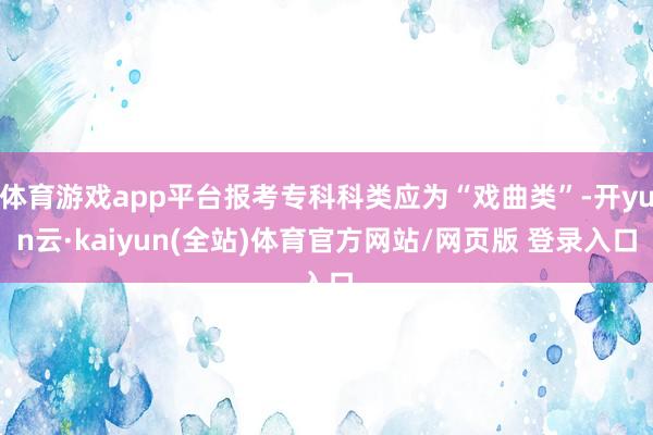 体育游戏app平台报考专科科类应为“戏曲类”-开yun云·kaiyun(全站)体育官方网站/网页版 登录入口