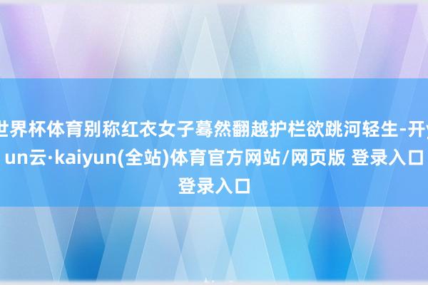 世界杯体育别称红衣女子蓦然翻越护栏欲跳河轻生-开yun云·kaiyun(全站)体育官方网站/网页版 登录入口