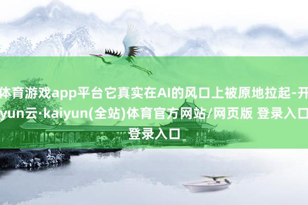 体育游戏app平台它真实在AI的风口上被原地拉起-开yun云·kaiyun(全站)体育官方网站/网页版 登录入口