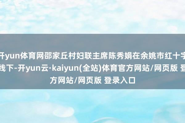 开yun体育网邵家丘村妇联主席陈秀娟在余姚市红十字会的牵线下-开yun云·kaiyun(全站)体育官方网站/网页版 登录入口