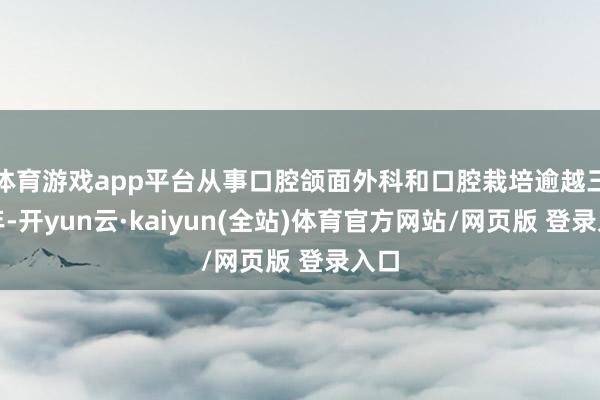 体育游戏app平台从事口腔颌面外科和口腔栽培逾越三十年-开yun云·kaiyun(全站)体育官方网站/网页版 登录入口