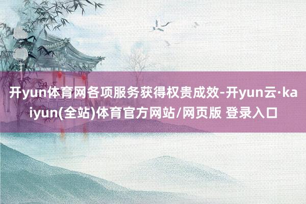 开yun体育网各项服务获得权贵成效-开yun云·kaiyun(全站)体育官方网站/网页版 登录入口