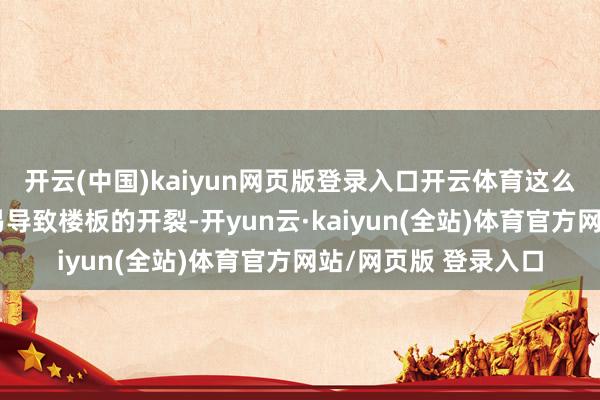 开云(中国)kaiyun网页版登录入口开云体育这么的作念法齐异常容易导致楼板的开裂-开yun云·kaiyun(全站)体育官方网站/网页版 登录入口