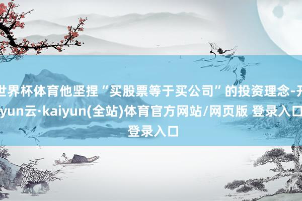 世界杯体育他坚捏“买股票等于买公司”的投资理念-开yun云·kaiyun(全站)体育官方网站/网页版 登录入口