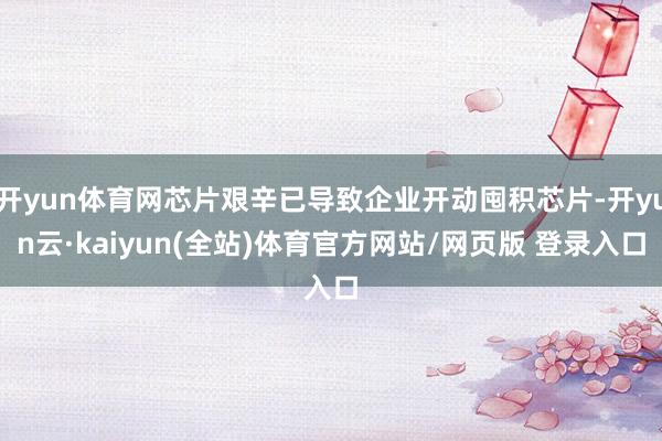 开yun体育网芯片艰辛已导致企业开动囤积芯片-开yun云·kaiyun(全站)体育官方网站/网页版 登录入口