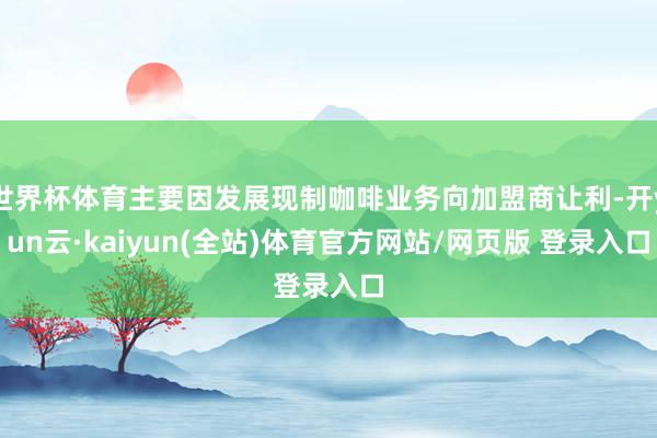 世界杯体育主要因发展现制咖啡业务向加盟商让利-开yun云·kaiyun(全站)体育官方网站/网页版 登录入口