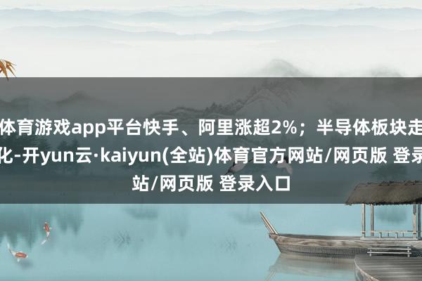 体育游戏app平台快手、阿里涨超2%；半导体板块走势分化-开yun云·kaiyun(全站)体育官方网站/网页版 登录入口