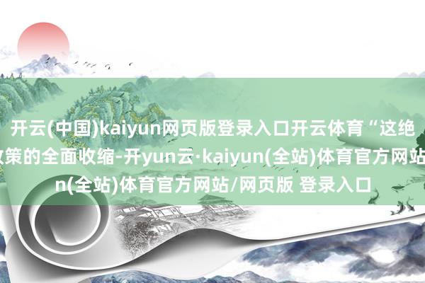 开云(中国)kaiyun网页版登录入口开云体育“这绝非好意思国社交政策的全面收缩-开yun云·kaiyun(全站)体育官方网站/网页版 登录入口