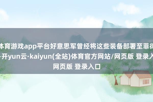 体育游戏app平台好意思军曾经将这些装备部署至菲律宾-开yun云·kaiyun(全站)体育官方网站/网页版 登录入口