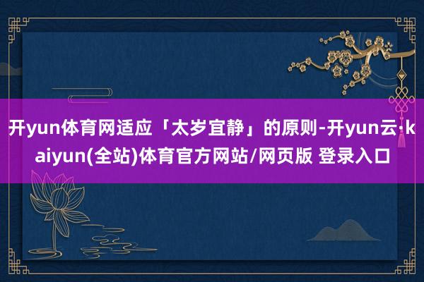 开yun体育网适应「太岁宜静」的原则-开yun云·kaiyun(全站)体育官方网站/网页版 登录入口