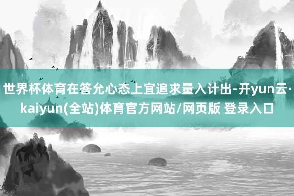 世界杯体育在答允心态上宜追求量入计出-开yun云·kaiyun(全站)体育官方网站/网页版 登录入口