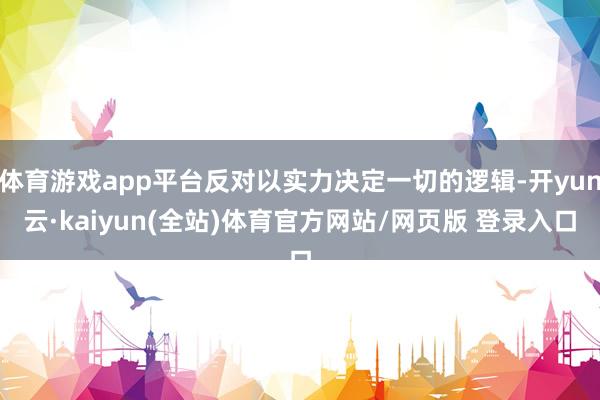 体育游戏app平台反对以实力决定一切的逻辑-开yun云·kaiyun(全站)体育官方网站/网页版 登录入口