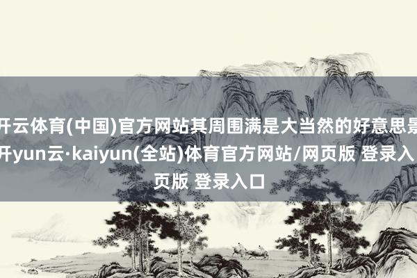 开云体育(中国)官方网站其周围满是大当然的好意思景-开yun云·kaiyun(全站)体育官方网站/网页版 登录入口