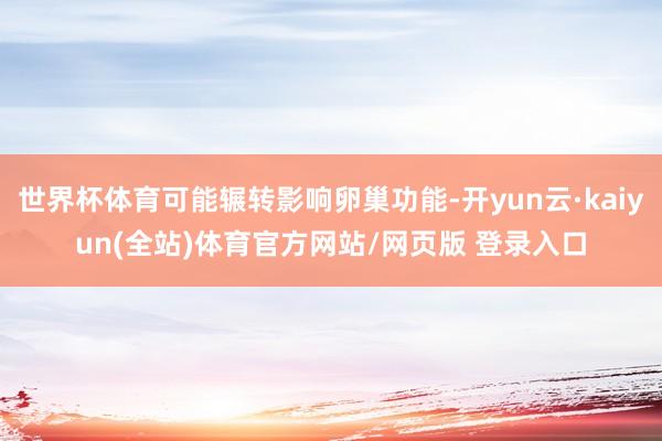 世界杯体育可能辗转影响卵巢功能-开yun云·kaiyun(全站)体育官方网站/网页版 登录入口