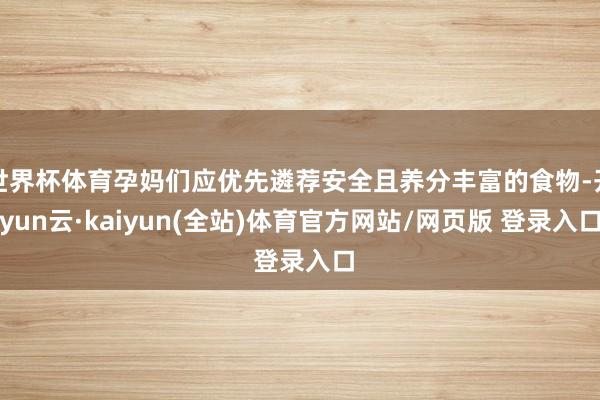 世界杯体育孕妈们应优先遴荐安全且养分丰富的食物-开yun云·kaiyun(全站)体育官方网站/网页版 登录入口