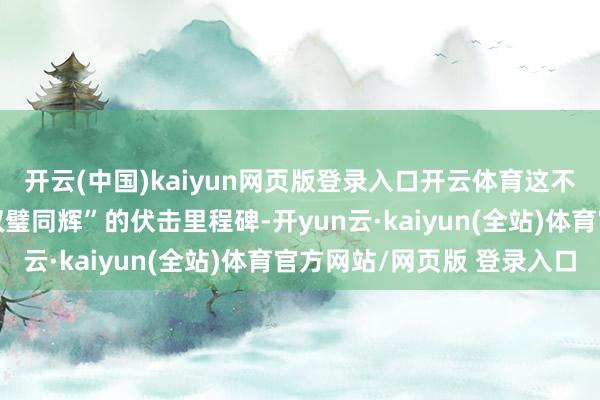 开云(中国)kaiyun网页版登录入口开云体育这不仅是病院发展史上“双璧同辉”的伏击里程碑-开yun云·kaiyun(全站)体育官方网站/网页版 登录入口