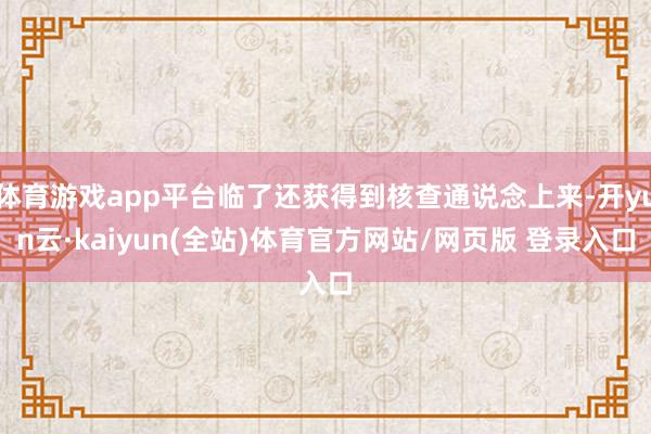 体育游戏app平台临了还获得到核查通说念上来-开yun云·kaiyun(全站)体育官方网站/网页版 登录入口