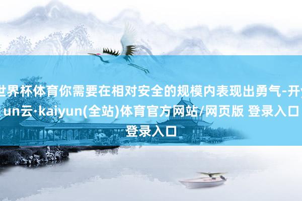 世界杯体育你需要在相对安全的规模内表现出勇气-开yun云·kaiyun(全站)体育官方网站/网页版 登录入口