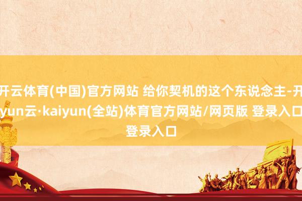 开云体育(中国)官方网站 给你契机的这个东说念主-开yun云·kaiyun(全站)体育官方网站/网页版 登录入口