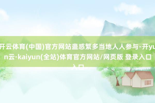 开云体育(中国)官方网站蛊惑繁多当地人人参与-开yun云·kaiyun(全站)体育官方网站/网页版 登录入口