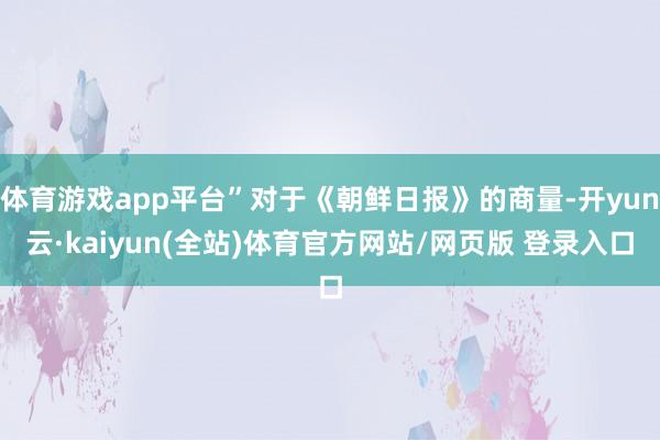 体育游戏app平台”对于《朝鲜日报》的商量-开yun云·kaiyun(全站)体育官方网站/网页版 登录入口
